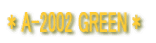 * A-2002 GREEN *